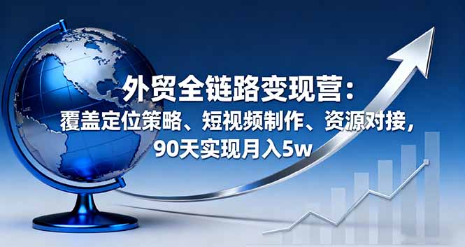 外贸全链路变现营：覆盖定位策略、短视频制作、资源对接，90天实现月入5w-网赚项目平台