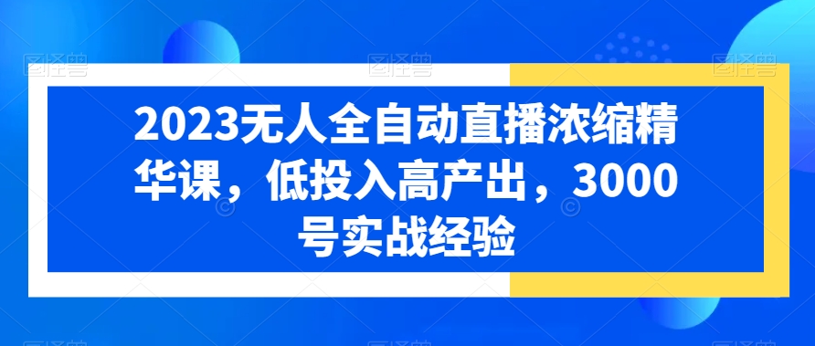 2023无人全自动直播浓缩精华课，低投入高产出，3000号实战经验-网赚项目平台