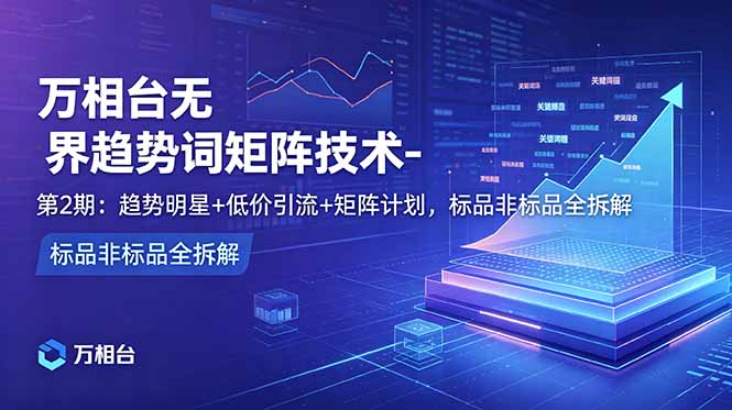 万相台无界趋势词矩阵技术-第2期：趋势明星+低价引流+矩阵计划，标品非标品全拆解-网赚项目平台