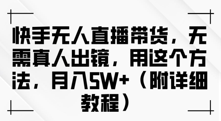 快手无人直播带货，无需真人出镜，用这个方法，月入过万(附详细教程)【揭秘】-网赚项目平台