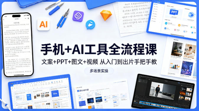 手机+AI工具全流程课,文案+PPT+图文+视频,从入门到出片手把手教,多场景实操-网赚项目平台