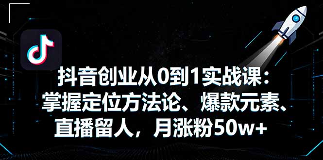 抖音创业从0到1实战课：掌握定位方法论、爆款元素、直播留人，月涨粉50w+-网赚项目平台