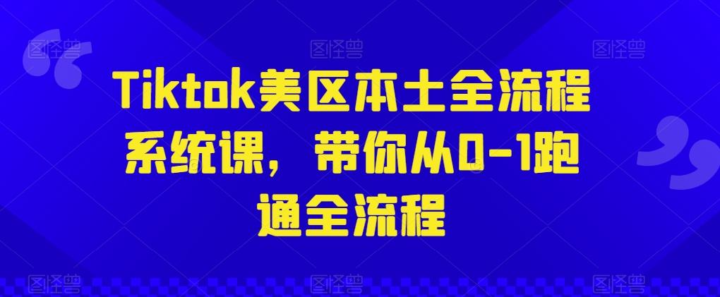 Tiktok美区本土全流程系统课，带你从0-1跑通全流程-网赚项目平台