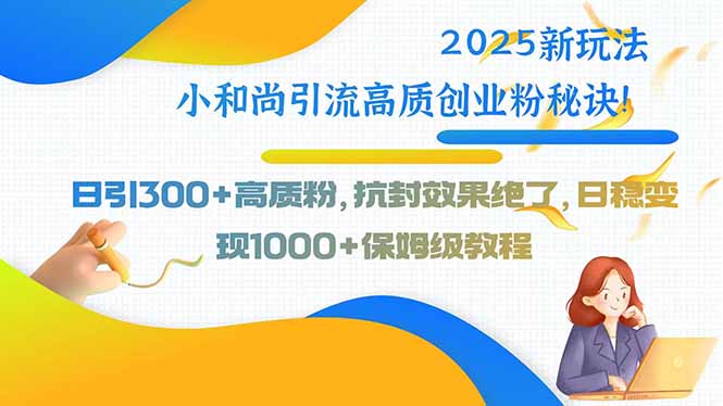 2025新玩法小和尚引流高质创业粉秘诀！日引300+高质粉，抗封效果绝了，…-网赚项目平台