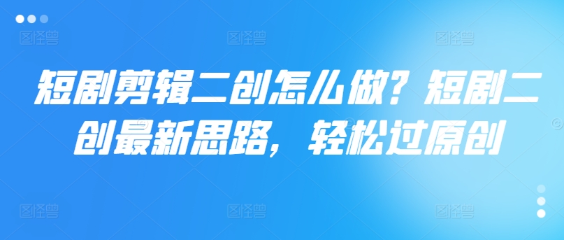 短剧剪辑二创怎么做？短剧二创最新思路，轻松过原创-网赚项目平台