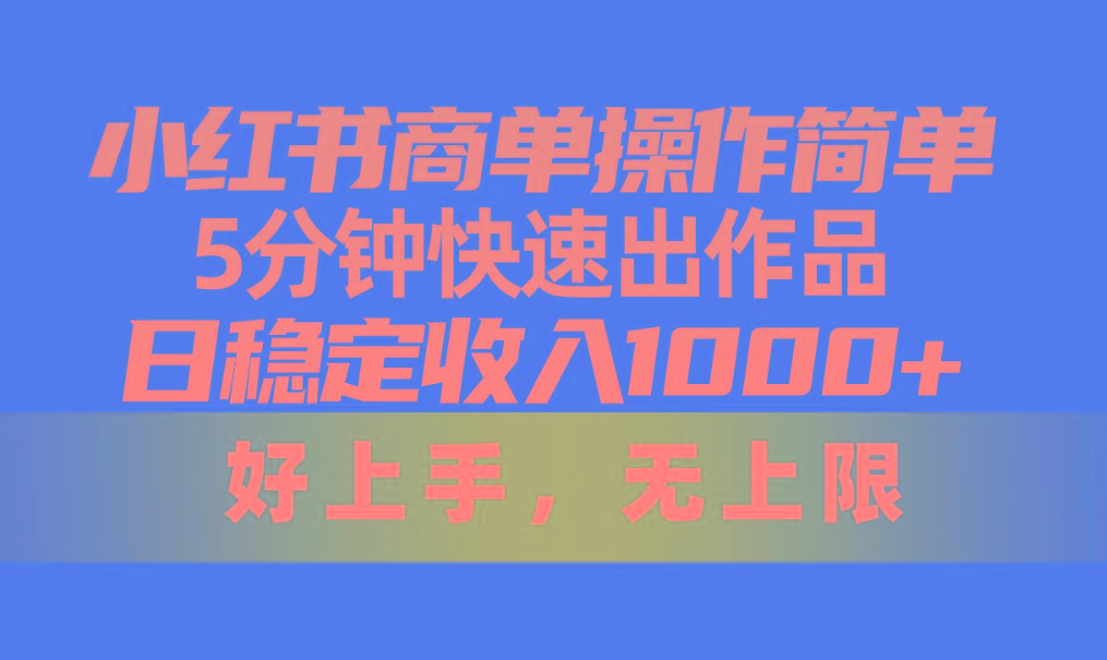 小红书商单操作简单，5分钟快速出作品，日稳定收入1000+，无上限-网赚项目平台