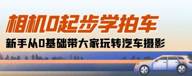 相机0起步学拍车：新手从0基础带大家玩转汽车摄影(18节课)-网赚项目平台