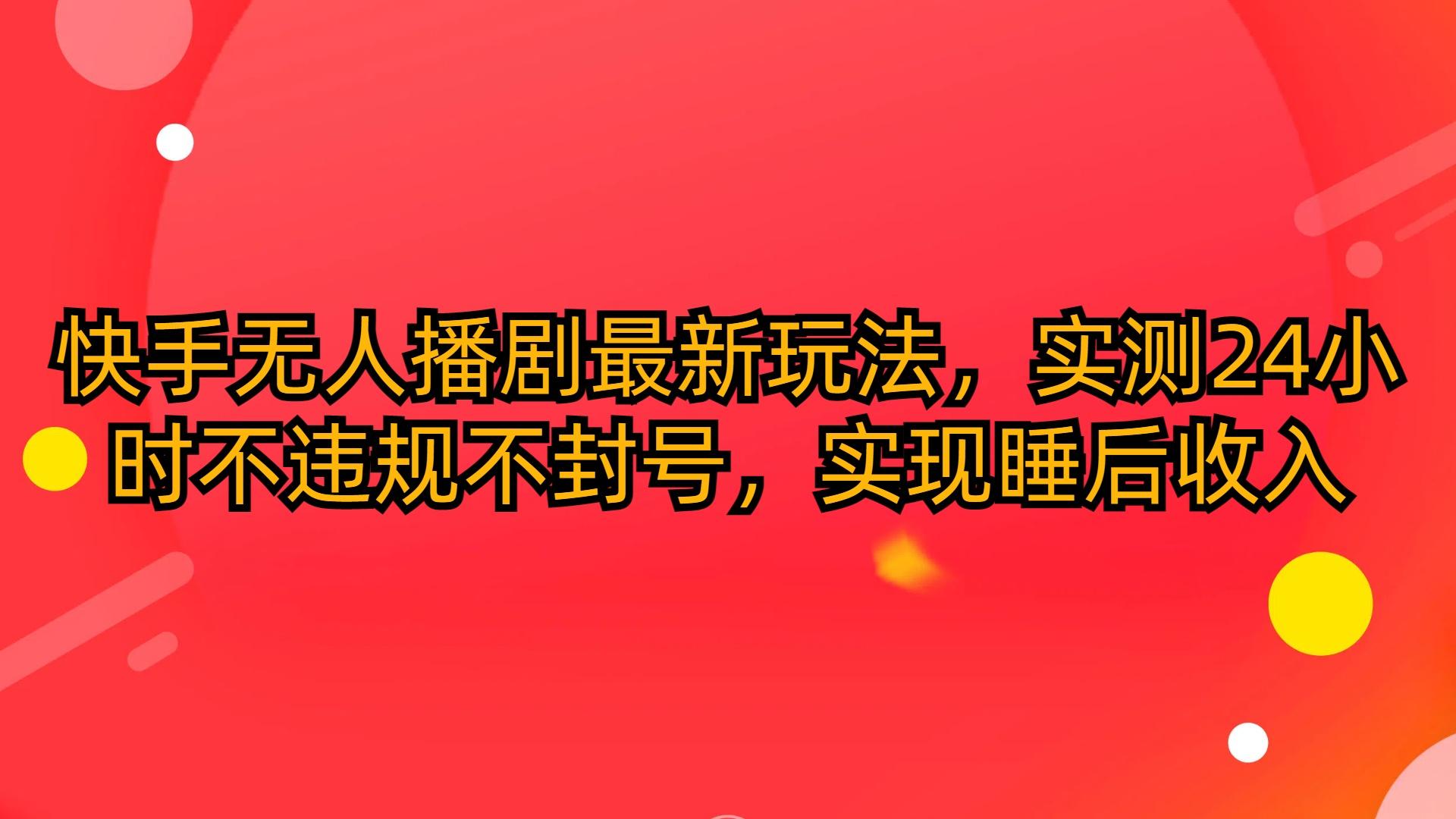 (10068期)快手无人播剧最新玩法，实测24小时不违规不封号，实现睡后收入-网赚项目平台