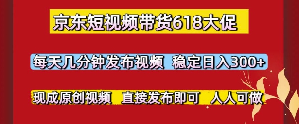 京东短视频带货618大促，每天几分钟发布视频，稳定日入3张+，现成原创视频，直接发布即可【揭秘】-网赚项目平台