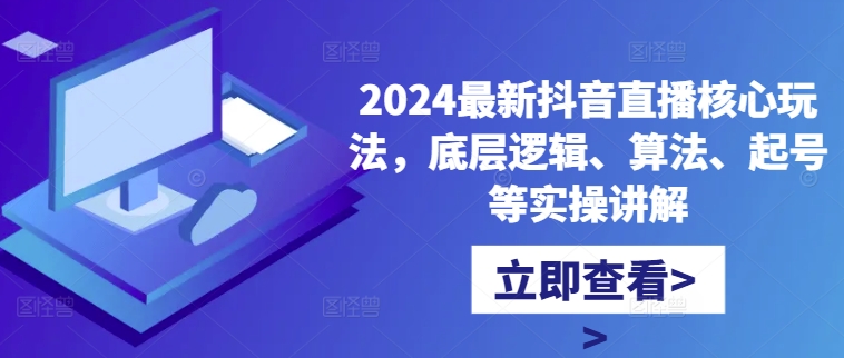 2024最新抖音直播核心玩法，底层逻辑、算法、起号等实操讲解-网赚项目平台