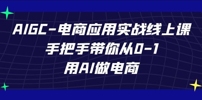 AIGC电商应用实战线上课，手把手带你从0-1，用AI做电商(更新39节课)-网赚项目平台