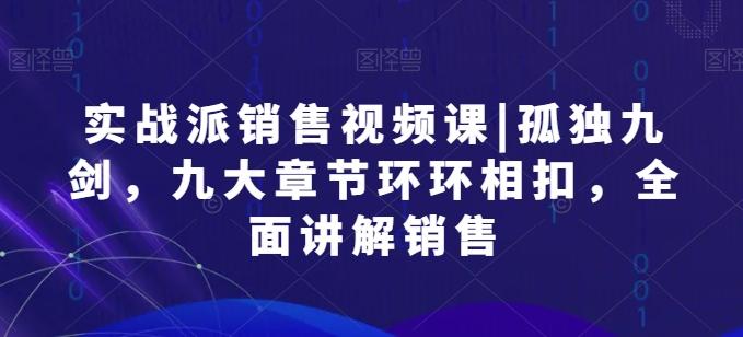 实战派销售视频课|孤独九剑，九大章节环环相扣，全面讲解销售-网赚项目平台