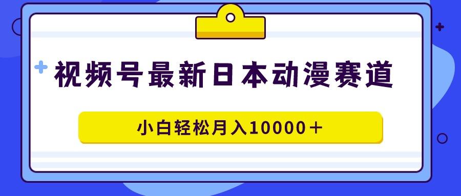 视频号日本动漫蓝海赛道，100%原创，小白轻松月入10000＋-网赚项目平台