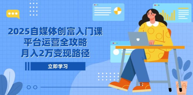 2025自媒体创富入门课，平台运营全攻略，月入2万变现路径-网赚项目平台