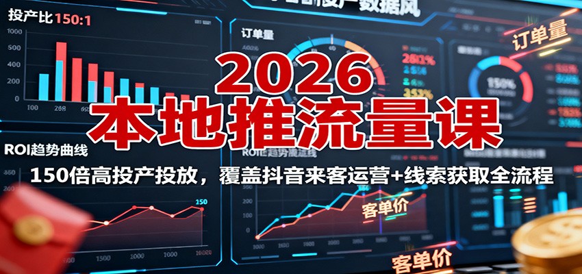 2026本地推流量课：150倍高投产投放，覆盖抖音来客运营+线索获取全流程-网赚项目平台