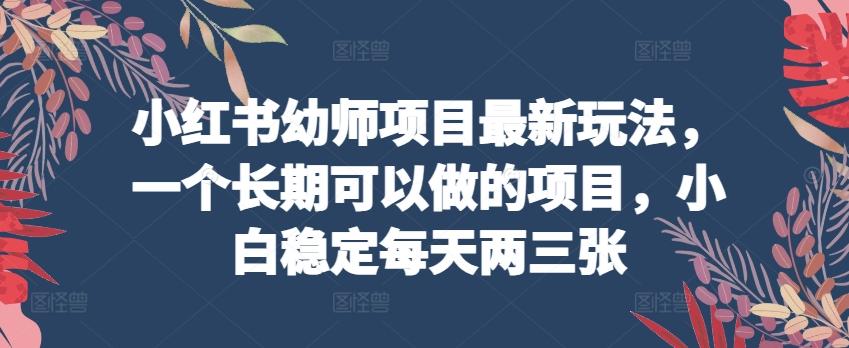 小红书幼师项目最新玩法，一个长期可以做的项目，小白稳定每天两三张-网赚项目平台