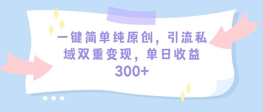 (9472期)一键简单纯原创，引流私域双重变现，单日收益300+(教程+素材)-网赚项目平台