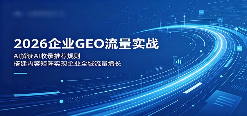 2026企业GEO流量实战:解读AI收录推荐规则,搭建内容矩阵实现企业全域流量增长-网赚项目平台