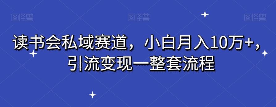 读书会私域赛道，小白月入10万+，引流变现一整套流程-网赚项目平台