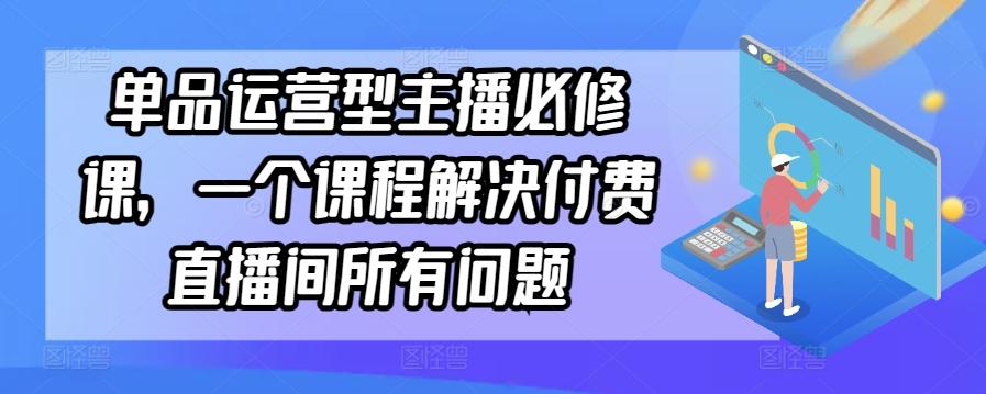 单品运营型主播必修课，一个课程解决付费直播间所有问题-网赚项目平台