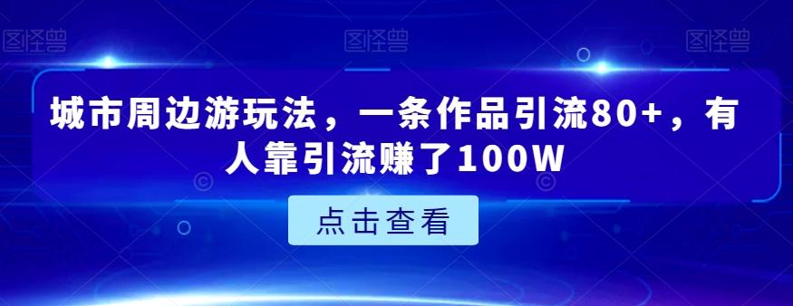 城市周边游玩法，一条作品引流80+，有人靠引流赚了100W【揭秘】-网赚项目平台
