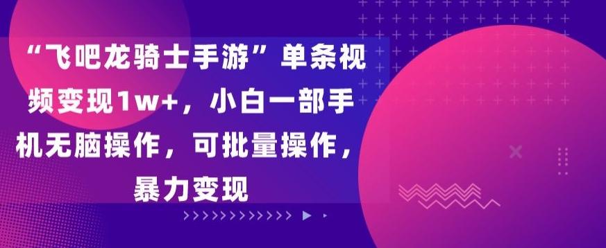 “飞吧龙骑士手游”单条视频变现1w+，小白一部手机无脑操作，可批量操作，暴力变现【揭秘】-网赚项目平台