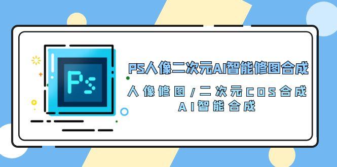 PS人像二次元AI智能修图 合成 人像修图/二次元 COS合成/AI 智能合成/100节-网赚项目平台