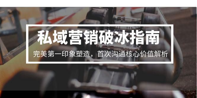 私域营销破冰指南，完美第一印象塑造，首次沟通核心价值解析-网赚项目平台