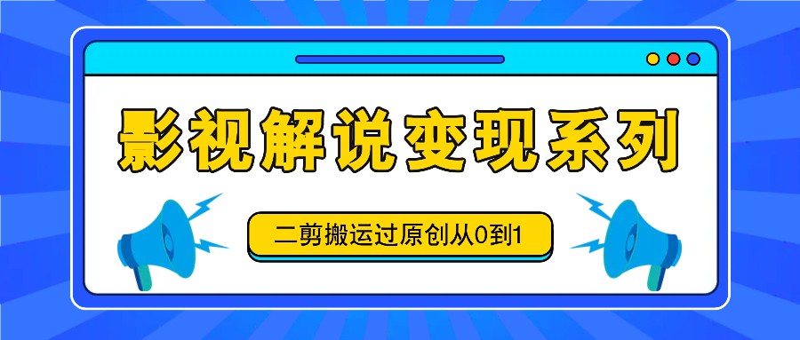 影视解说变现系列，二剪搬运过原创从0到1，喂饭式教程-网赚项目平台