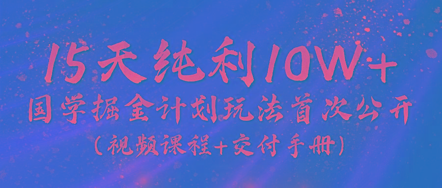 《国学掘金计划2024》实战教学视频，15天纯利10W+(视频课程+交付手册)-网赚项目平台