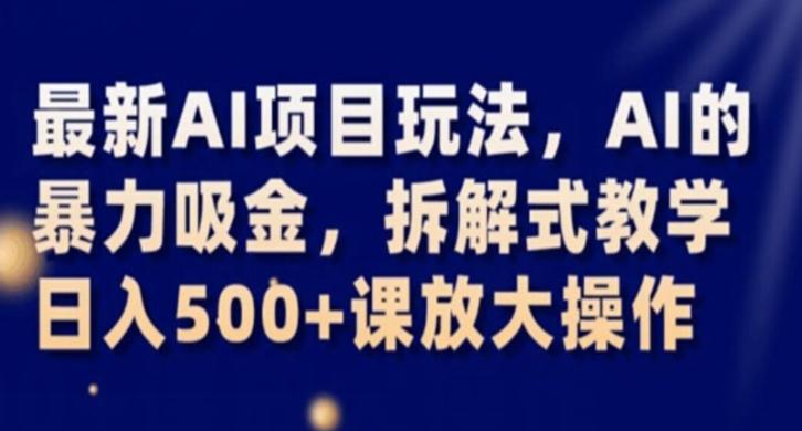 最新AI项目玩法，AI的暴力吸金，拆解式教学，日入500+课放大操作【揭秘】-网赚项目平台