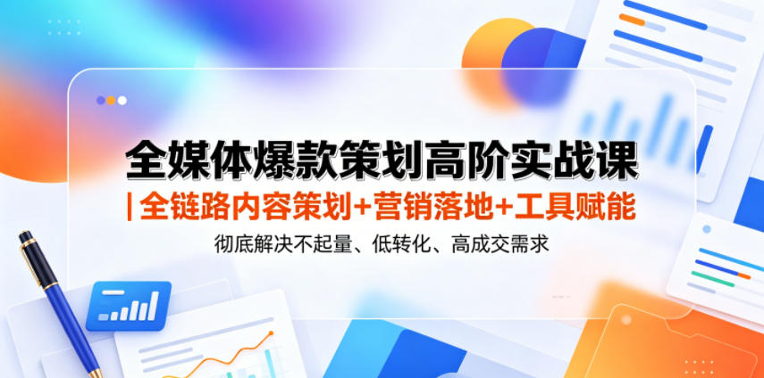全媒体爆款策划高阶实战课｜全链路内容策划+营销落地+工具赋能，彻底解决不起量、低转化、低成交难题-网赚项目平台