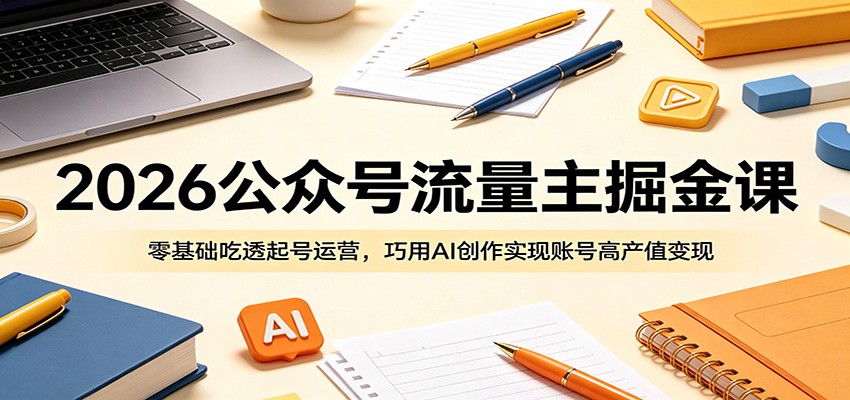 2026公众号流量主掘金课：零基础吃透起号运营，巧用AI创作实现账号高产值变现-网赚项目平台