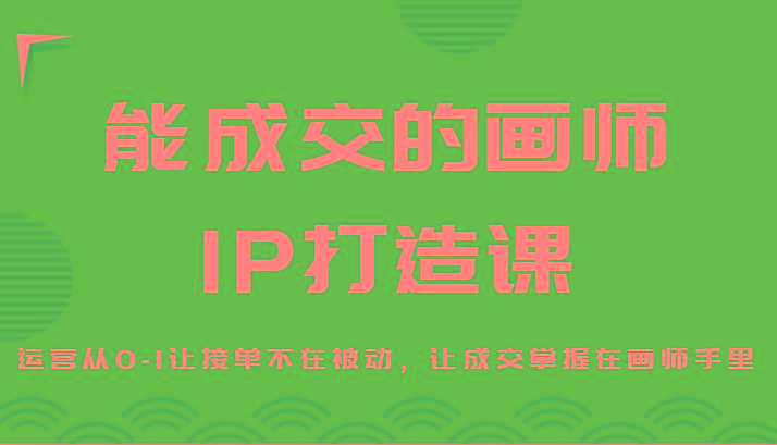 能成交的画师IP打造课，运营从0-1让接单不在被动，让成交掌握在画师手里-网赚项目平台