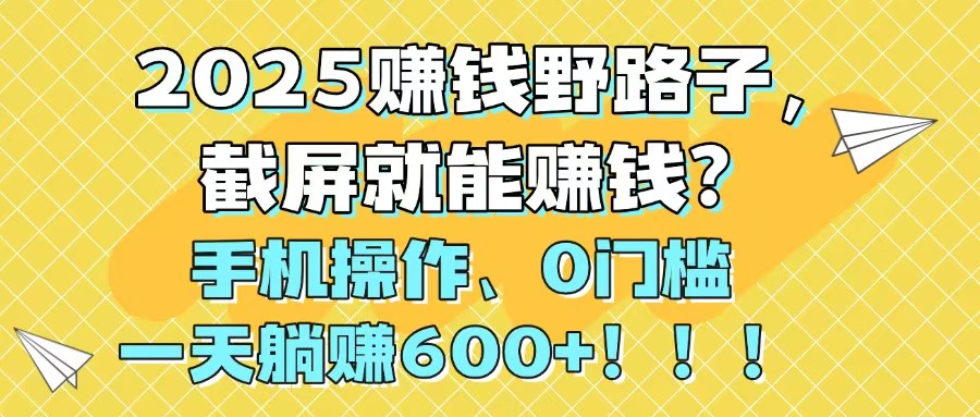 2025赚钱野路子，截屏就能赚钱？手机操作0门槛，一天躺赚600+！！！-网赚项目平台