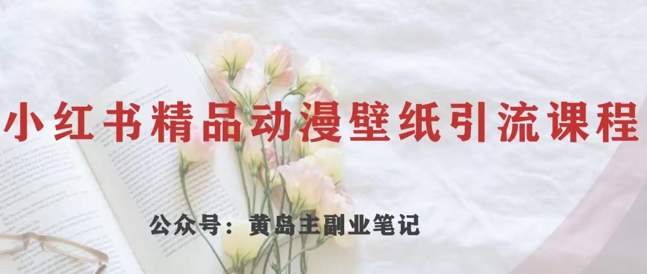 黄岛主·小红书精品动漫壁纸引流变现项目，一条龙变现玩法分享-网赚项目平台