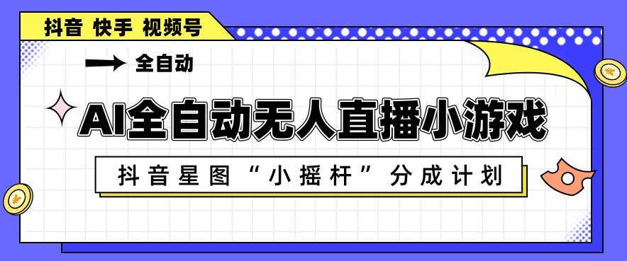 AI全自动直播小游戏，抖音星图小摇杆分成计划，支持多账号矩阵化运营【揭秘】-网赚项目平台