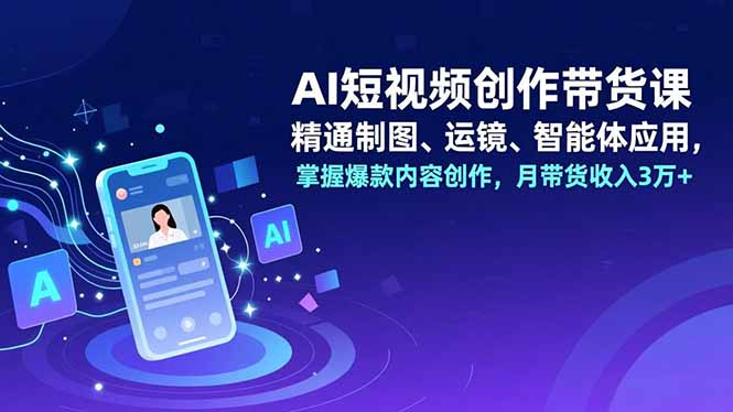 AI短视频创作带货课,精通制图、运镜、智能体应用,掌握爆款内容创作,月带货收入3万+-网赚项目平台