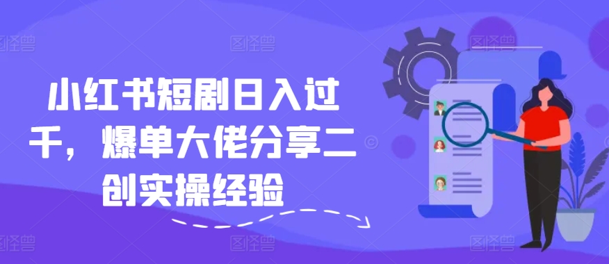 小红书短剧日入过千，爆单大佬分享二创实操经验-网赚项目平台