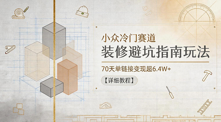 小众冷门赛道，装修避坑指南玩法，70天单链接变现超6.4W+【详细教程】-网赚项目平台