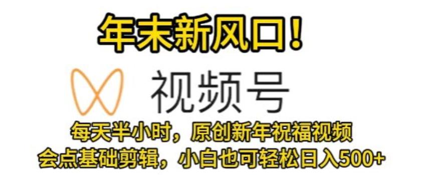 视频号年末新风口，会点基础剪辑即可上手，原创新年祝福视频，每天半小时，小白也可轻松日入500+-网赚项目平台