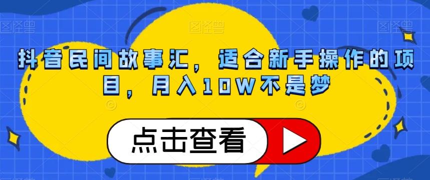 抖音民间故事汇，适合新手操作的项目，月入10W不是梦【揭秘】-网赚项目平台