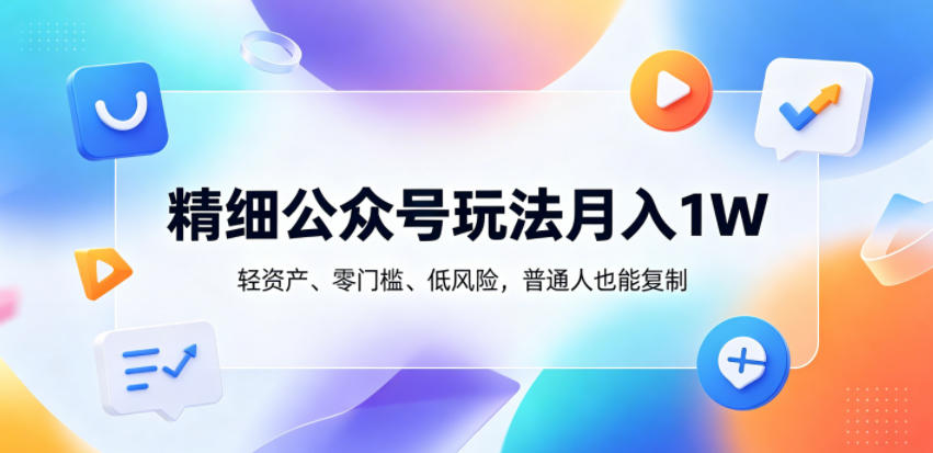 精细公众号玩法月入1W，轻资产、零门槛、低风险，普通人也能复制【揭秘】-网赚项目平台