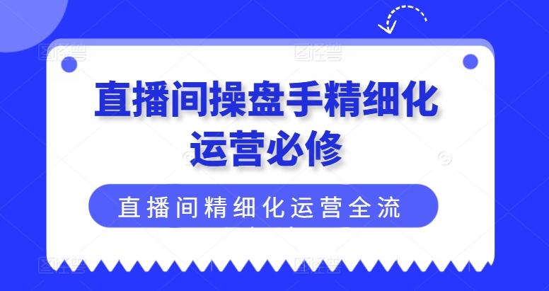 直播间操盘手精细化运营必修，直播间精细化运营全流程解读-网赚项目平台