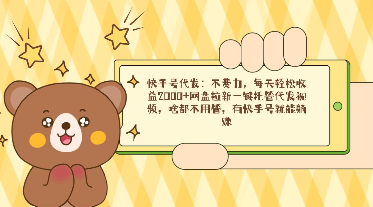 快手号代发：不费力，每天轻松收益2000+网盘拉新一键托管代发视频，啥都…-网赚项目平台