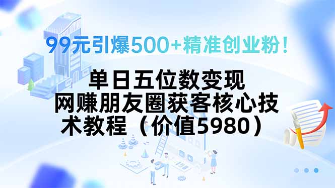 99元引爆500+精准创业粉！单日五位数变现，网赚朋友圈获客核心技术教程…-网赚项目平台