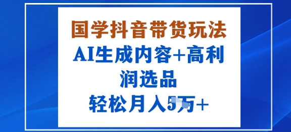 国学抖音带货玩法，AI生成内容+高利润选品，轻松月入1W+-网赚项目平台