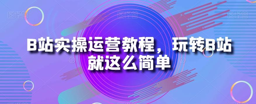 B站实操运营教程，玩转B站就这么简单-网赚项目平台