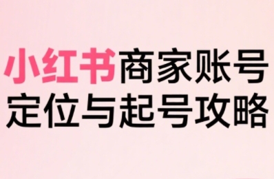 小红书电商全链路实战从定位到爆单，系统拆解小红书商家起号全流程(更新)-网赚项目平台