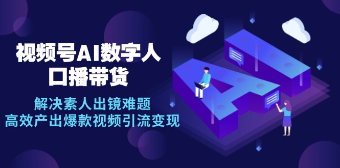 视频号数字人AI口播带货，解决素人出镜难题，高效产出爆款视频引流变现-网赚项目平台